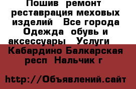 Пошив, ремонт, реставрация меховых изделий - Все города Одежда, обувь и аксессуары » Услуги   . Кабардино-Балкарская респ.,Нальчик г.